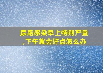 尿路感染早上特别严重,下午就会好点怎么办