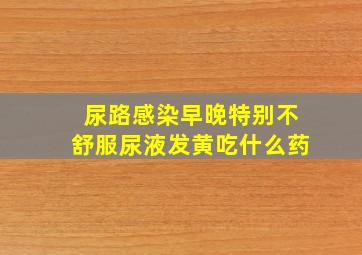 尿路感染早晚特别不舒服尿液发黄吃什么药