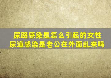 尿路感染是怎么引起的女性尿道感染是老公在外面乱来吗