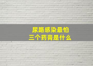 尿路感染最怕三个药膏是什么