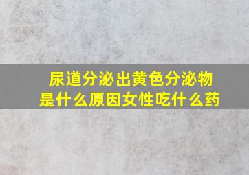 尿道分泌出黄色分泌物是什么原因女性吃什么药