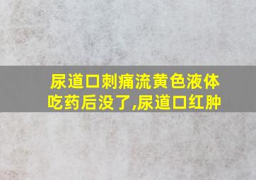 尿道口刺痛流黄色液体吃药后没了,尿道口红肿