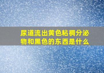 尿道流出黄色粘稠分泌物和黑色的东西是什么