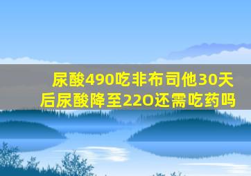 尿酸490吃非布司他30天后尿酸降至22O还需吃药吗