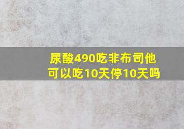 尿酸490吃非布司他可以吃10天停10天吗