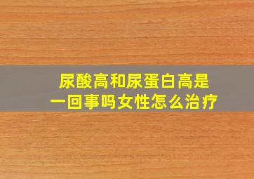 尿酸高和尿蛋白高是一回事吗女性怎么治疗