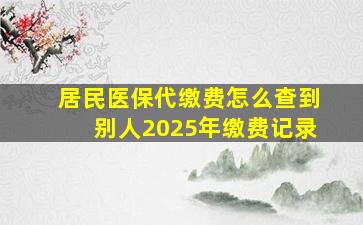 居民医保代缴费怎么查到别人2025年缴费记录