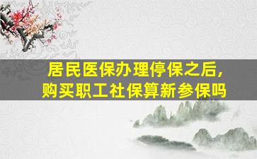 居民医保办理停保之后,购买职工社保算新参保吗