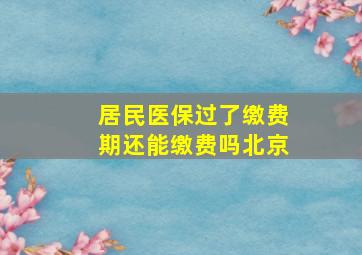 居民医保过了缴费期还能缴费吗北京