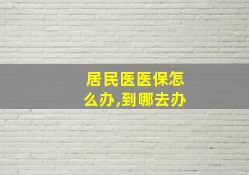 居民医医保怎么办,到哪去办