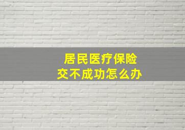 居民医疗保险交不成功怎么办