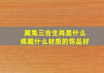 属兔三合生肖是什么佩戴什么材质的饰品好