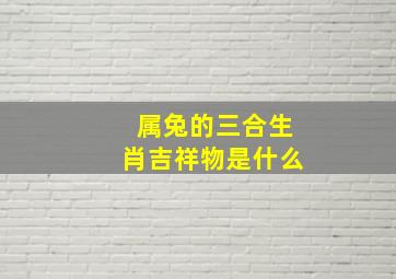 属兔的三合生肖吉祥物是什么