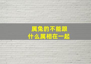 属兔的不能跟什么属相在一起