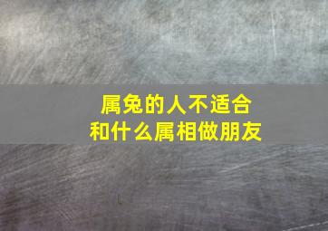 属兔的人不适合和什么属相做朋友