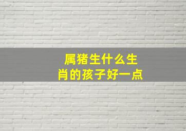 属猪生什么生肖的孩子好一点