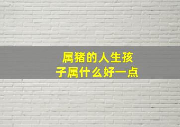 属猪的人生孩子属什么好一点