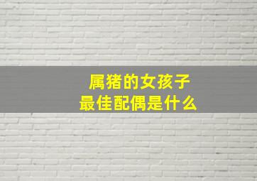 属猪的女孩子最佳配偶是什么