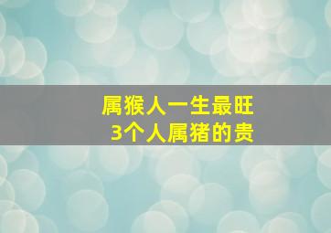 属猴人一生最旺3个人属猪的贵