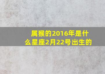 属猴的2016年是什么星座2月22号出生的