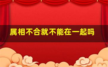 属相不合就不能在一起吗