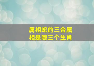 属相蛇的三合属相是哪三个生肖