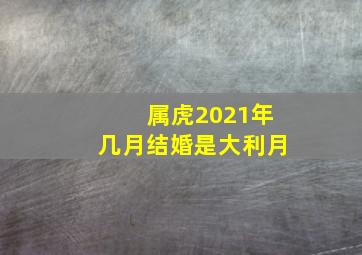 属虎2021年几月结婚是大利月