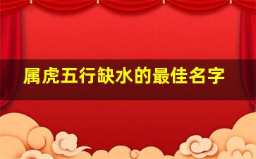 属虎五行缺水的最佳名字