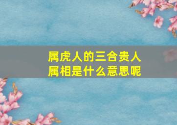 属虎人的三合贵人属相是什么意思呢