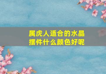 属虎人适合的水晶摆件什么颜色好呢