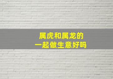 属虎和属龙的一起做生意好吗