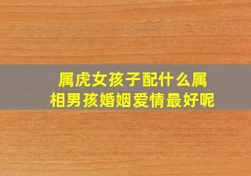 属虎女孩子配什么属相男孩婚姻爱情最好呢