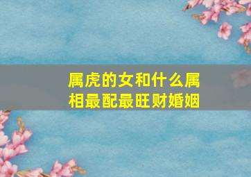 属虎的女和什么属相最配最旺财婚姻