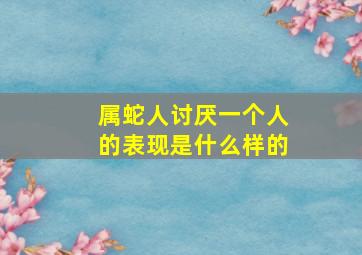 属蛇人讨厌一个人的表现是什么样的