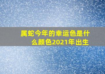 属蛇今年的幸运色是什么颜色2021年出生