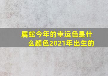 属蛇今年的幸运色是什么颜色2021年出生的