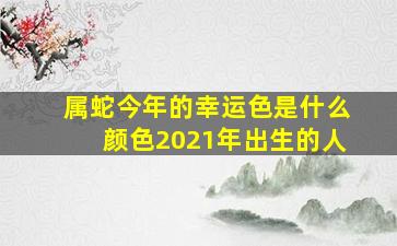 属蛇今年的幸运色是什么颜色2021年出生的人