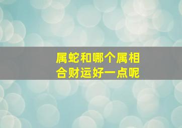 属蛇和哪个属相合财运好一点呢