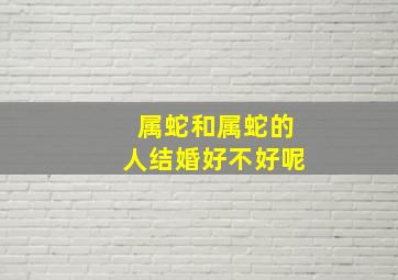 属蛇和属蛇的人结婚好不好呢