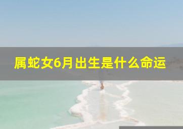 属蛇女6月出生是什么命运