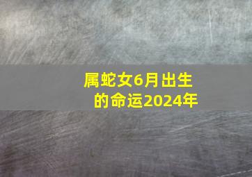 属蛇女6月出生的命运2024年