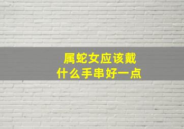 属蛇女应该戴什么手串好一点