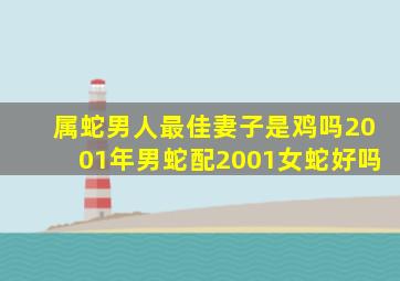 属蛇男人最佳妻子是鸡吗2001年男蛇配2001女蛇好吗