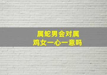 属蛇男会对属鸡女一心一意吗