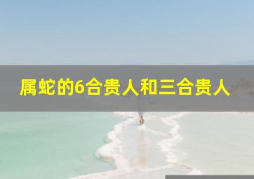 属蛇的6合贵人和三合贵人