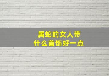 属蛇的女人带什么首饰好一点