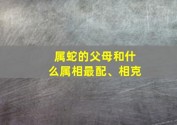 属蛇的父母和什么属相最配、相克