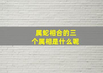 属蛇相合的三个属相是什么呢