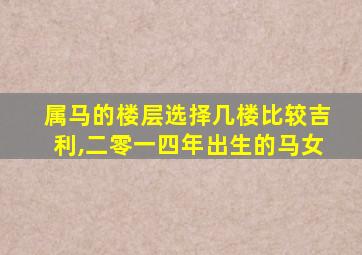 属马的楼层选择几楼比较吉利,二零一四年出生的马女