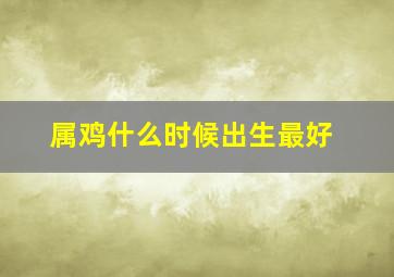 属鸡什么时候出生最好